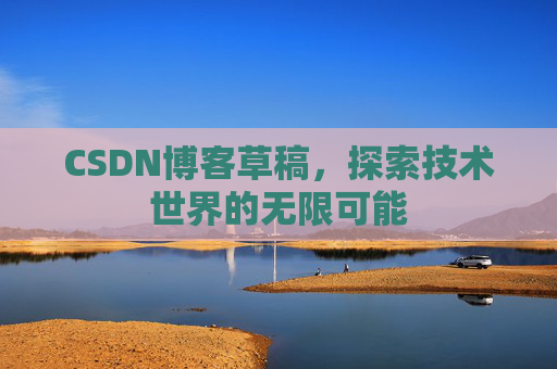 CSDN博客草稿,探索技术世界的无限可能 CSDN博客草稿,探索技术世界的无限可能